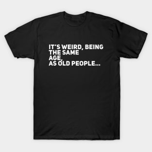 It’s weird, being the same age as old people T-Shirt